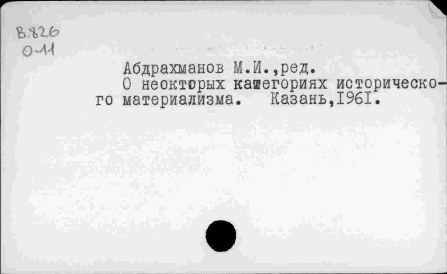 ﻿Ь.%ге>
Абдрахманов М.И.,ред.
О неокторых кашегориях историческо го материализма. Казань,1961.